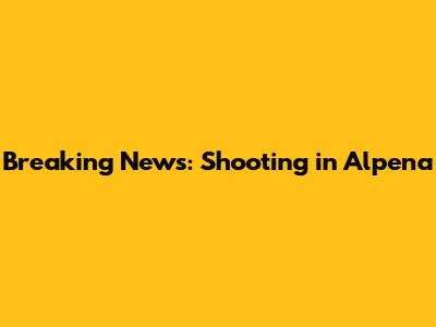 Breaking News: Shooting in Alpena