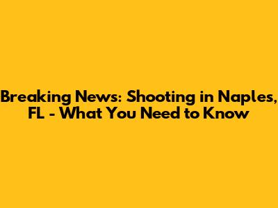 Breaking News: Shooting in Naples, FL - What You Need to Know