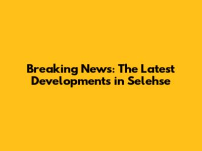 Breaking News: The Latest Developments in Selehse