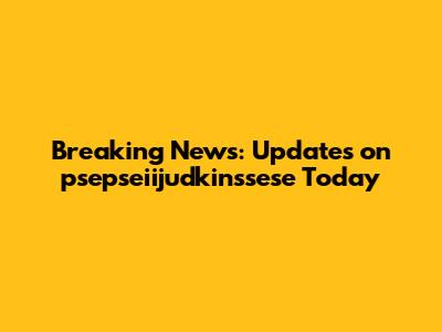 Breaking News: Updates on psepseiijudkinssese Today