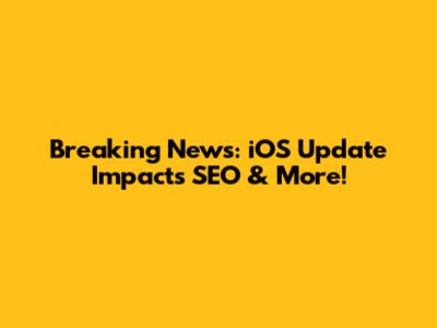 Breaking News: iOS Update Impacts SEO & More!