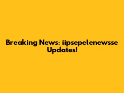 Breaking News: iipsepelenewsse Updates!