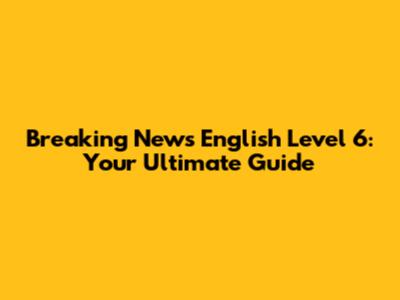 Breaking News English Level 6: Your Ultimate Guide