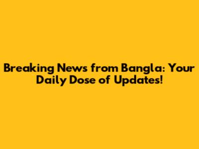 Breaking News from Bangla: Your Daily Dose of Updates!