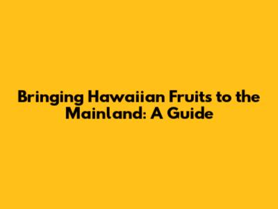 Bringing Hawaiian Fruits to the Mainland: A Guide