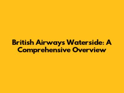 British Airways Waterside: A Comprehensive Overview
