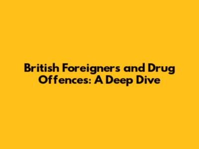 British Foreigners and Drug Offences: A Deep Dive