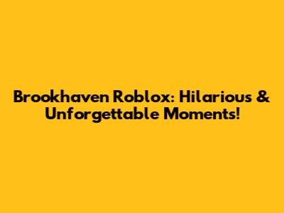 Brookhaven Roblox: Hilarious & Unforgettable Moments!