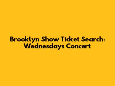 Brooklyn Show Ticket Search: Wednesday's Concert