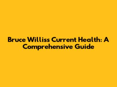 Bruce Willis's Current Health: A Comprehensive Guide