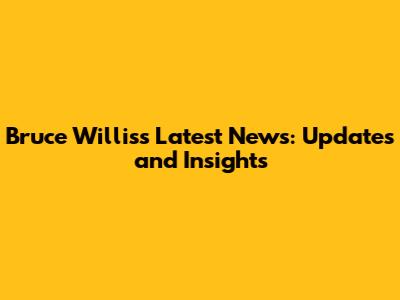 Bruce Willis's Latest News: Updates and Insights
