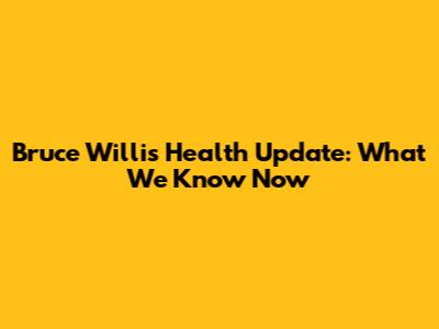 Bruce Willis Health Update: What We Know Now
