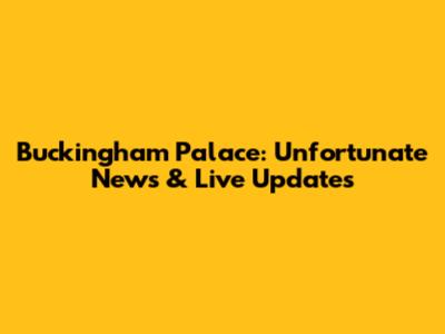 Buckingham Palace: Unfortunate News & Live Updates