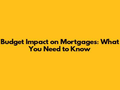 Budget Impact on Mortgages: What You Need to Know
