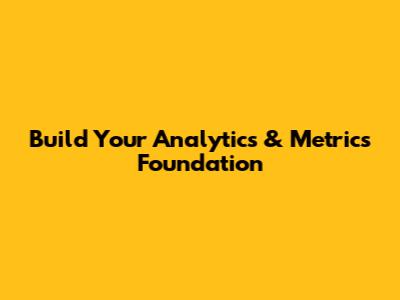 Build Your Analytics & Metrics Foundation