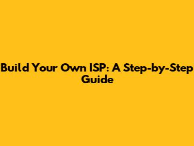 Build Your Own ISP: A Step-by-Step Guide