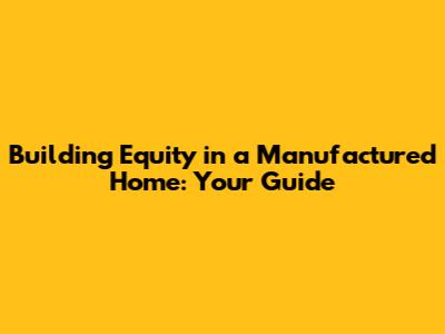 Building Equity in a Manufactured Home: Your Guide