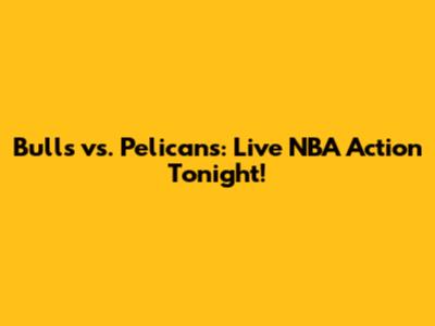 Bulls vs. Pelicans: Live NBA Action Tonight!