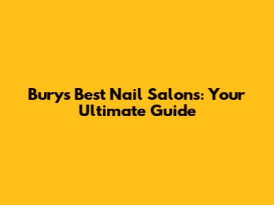Bury's Best Nail Salons: Your Ultimate Guide
