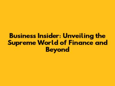 Business Insider: Unveiling the Supreme World of Finance and Beyond