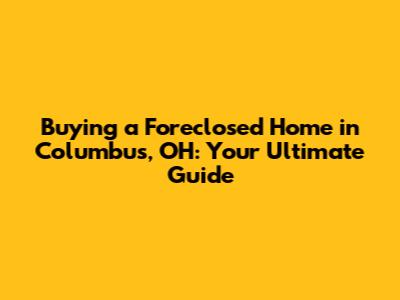 Buying a Foreclosed Home in Columbus, OH: Your Ultimate Guide