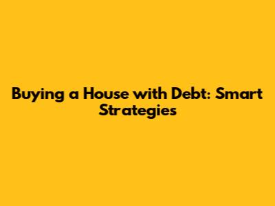 Buying a House with Debt: Smart Strategies