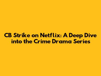 CB Strike on Netflix: A Deep Dive into the Crime Drama Series