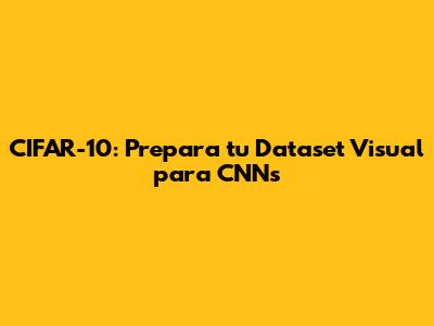 CIFAR-10: Prepara tu Dataset Visual para CNNs
