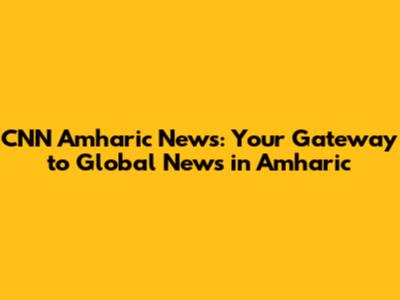 CNN Amharic News: Your Gateway to Global News in Amharic