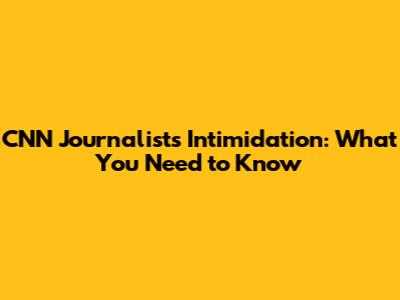 CNN Journalists Intimidation: What You Need to Know