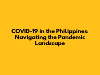 COVID-19 in the Philippines: Navigating the Pandemic Landscape