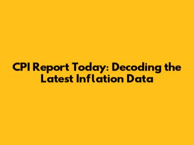 CPI Report Today: Decoding the Latest Inflation Data