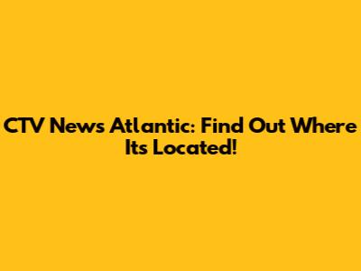 CTV News Atlantic: Find Out Where It's Located!