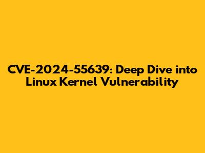 CVE-2024-55639: Deep Dive into Linux Kernel Vulnerability