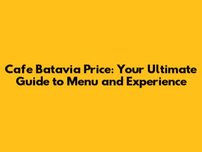 Cafe Batavia Price: Your Ultimate Guide to Menu and Experience