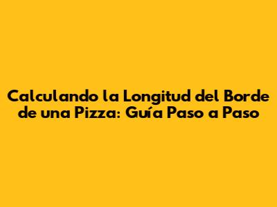 Calculando la Longitud del Borde de una Pizza: Guía Paso a Paso