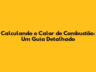 Calculando o Calor de Combustão: Um Guia Detalhado
