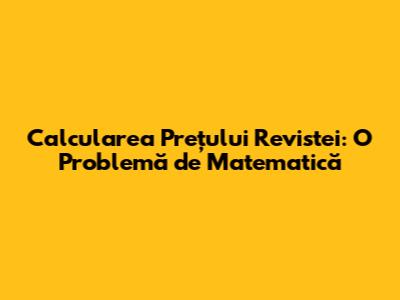 Calcularea Prețului Revistei: O Problemă de Matematică
