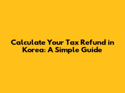 Calculate Your Tax Refund in Korea: A Simple Guide