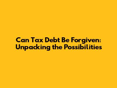 Can Tax Debt Be Forgiven: Unpacking the Possibilities