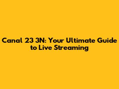 Canal 23 3N: Your Ultimate Guide to Live Streaming
