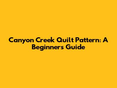 Canyon Creek Quilt Pattern: A Beginner's Guide