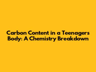 Carbon Content in a Teenager's Body: A Chemistry Breakdown