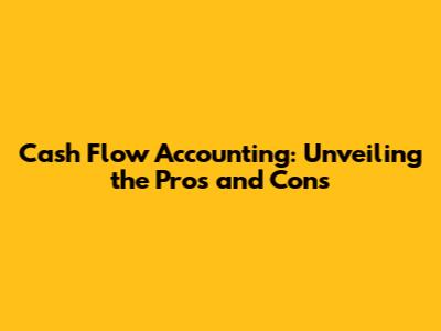 Cash Flow Accounting: Unveiling the Pros and Cons