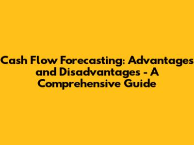 Cash Flow Forecasting: Advantages and Disadvantages - A Comprehensive Guide