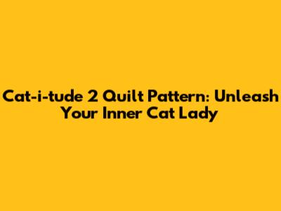 Cat-i-tude 2 Quilt Pattern: Unleash Your Inner Cat Lady