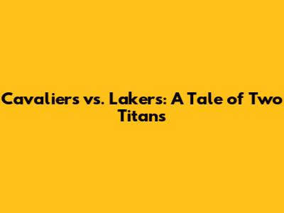 Cavaliers vs. Lakers: A Tale of Two Titans