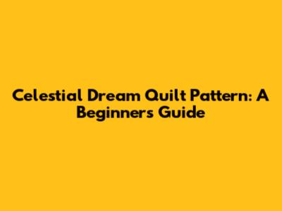 Celestial Dream Quilt Pattern: A Beginner's Guide