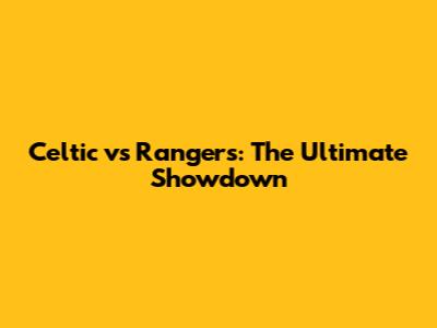 Celtic vs Rangers: The Ultimate Showdown