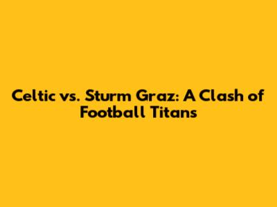 Celtic vs. Sturm Graz: A Clash of Football Titans